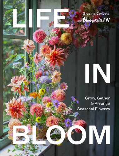 Life in Bloom by Graeme Corbett of Bloom & Burn, a beautifully illustrated book celebrating seasonal flower arranging, contemporary floristry and natural floral design.