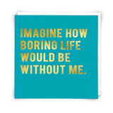 Without Me funny greetings card featuring foiled text on sustainably sourced board and supplied with a white envelope.